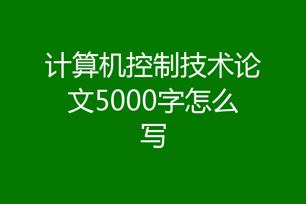 计算机控制技术论文5000字怎么写