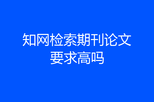 知网检索期刊论文要求高吗
