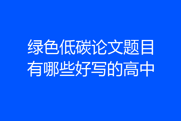 绿色低碳论文题目有哪些好写的高中