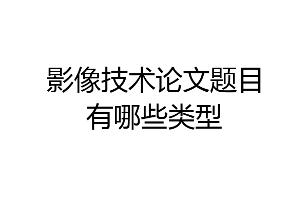 影像技术论文题目有哪些类型