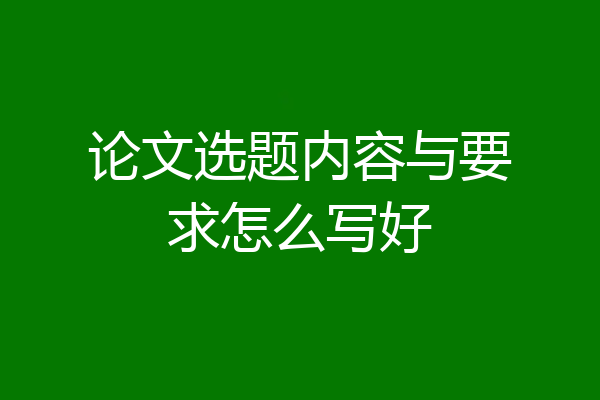 论文选题内容与要求怎么写好