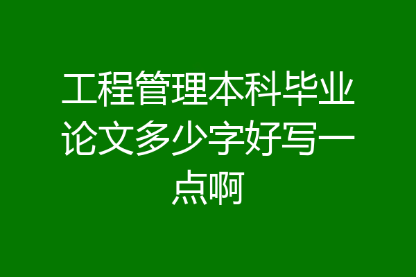 工程管理本科毕业论文多少字好写一点啊