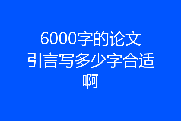 6000字的论文引言写多少字合适啊