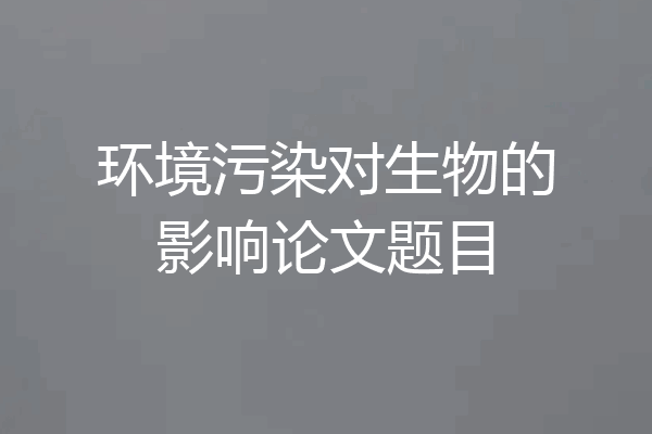 环境污染对生物的影响论文题目