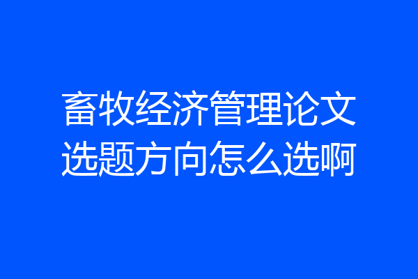 畜牧经济管理论文选题方向怎么选啊