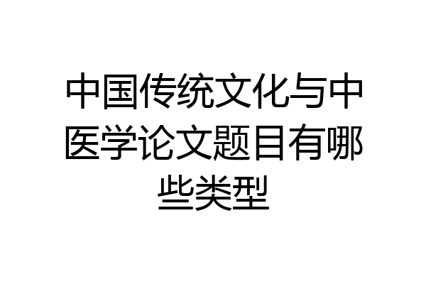 中国传统文化与中医学论文题目有哪些类型
