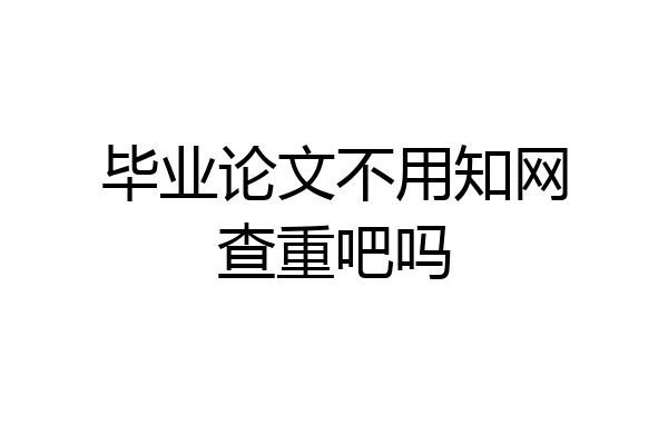 毕业论文不用知网查重吧吗