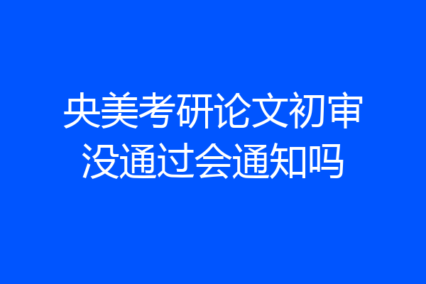 央美考研论文初审没通过会通知吗