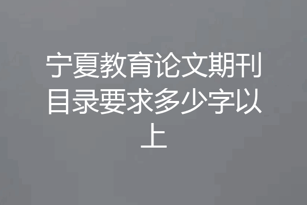 宁夏教育论文期刊目录要求多少字以上