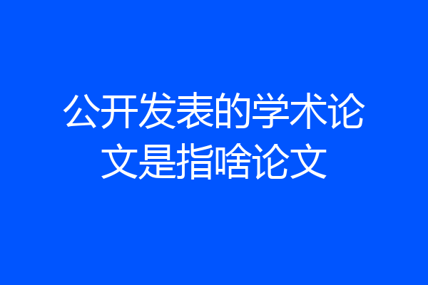 公开发表的学术论文是指啥论文