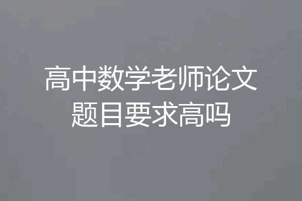 高中数学老师论文题目要求高吗
