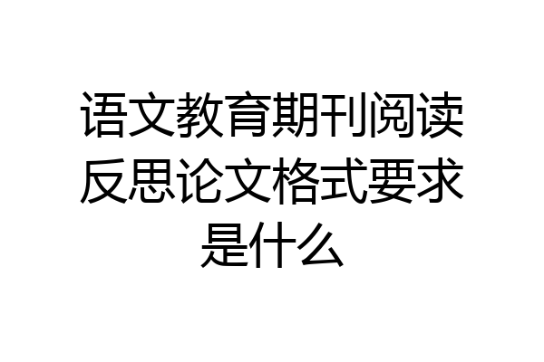 语文教育期刊阅读反思论文格式要求是什么