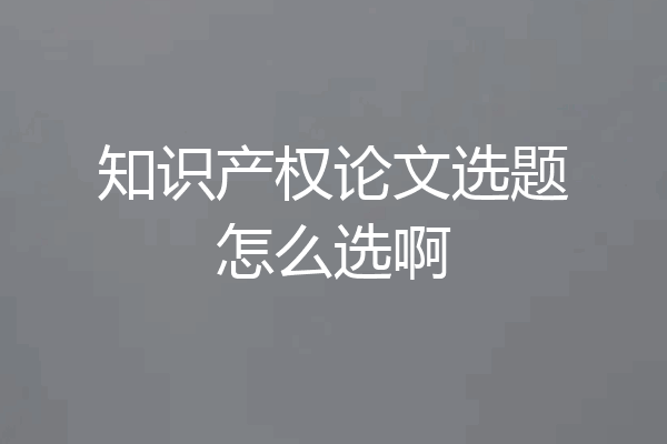 知识产权论文选题怎么选啊