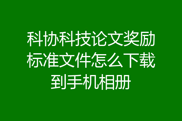 科协科技论文奖励标准文件怎么下载到手机相册