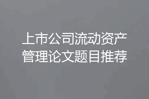 上市公司流动资产管理论文题目推荐