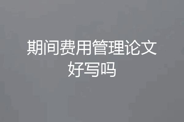 期间费用管理论文好写吗