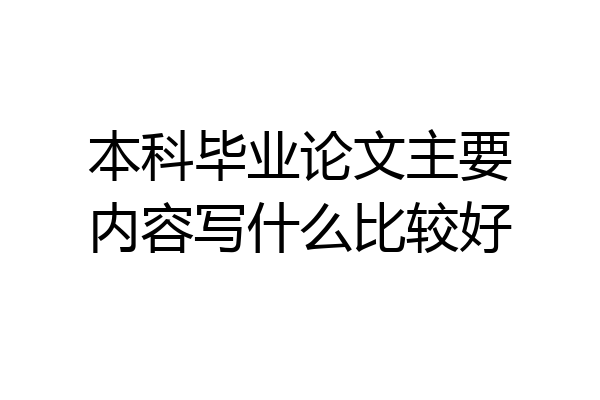 本科毕业论文主要内容写什么比较好