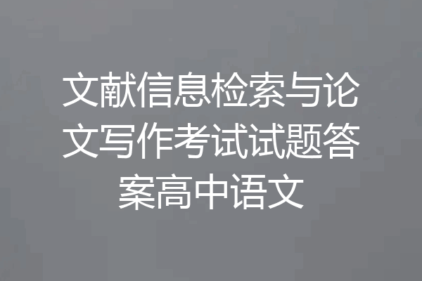 文献信息检索与论文写作考试试题答案高中语文