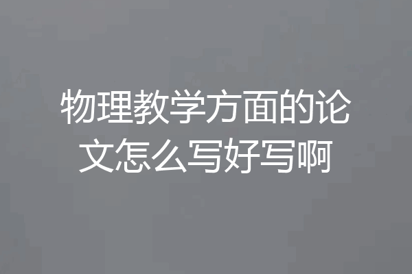 物理教学方面的论文怎么写好写啊