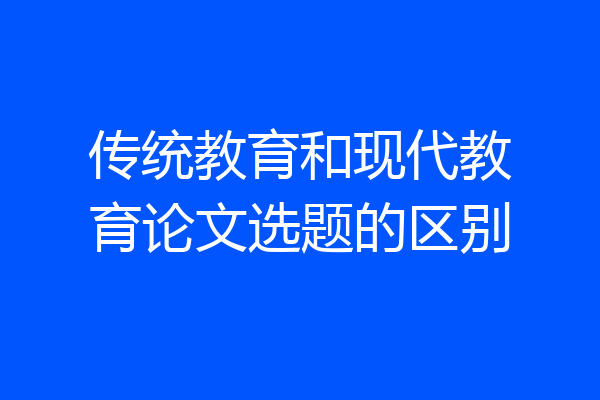 传统教育和现代教育论文选题的区别