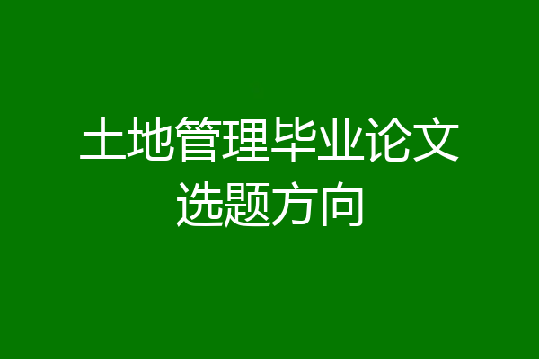 土地管理毕业论文选题方向