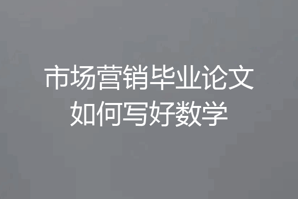 市场营销毕业论文如何写好数学