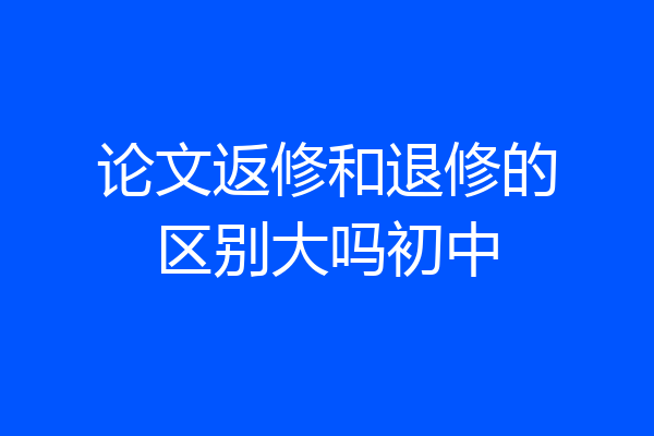 论文返修和退修的区别大吗初中
