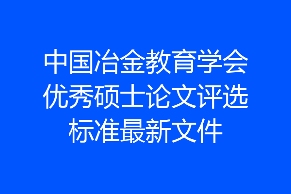 中国冶金教育学会优秀硕士论文评选标准最新文件