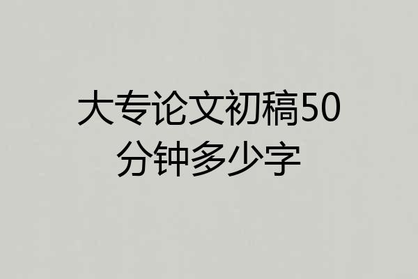 大专论文初稿50分钟多少字
