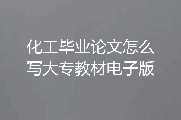 化工毕业论文怎么写大专教材电子版