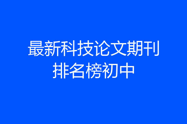 最新科技论文期刊排名榜初中