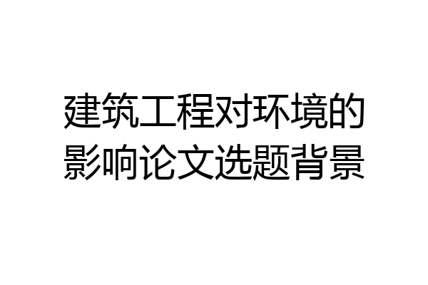 建筑工程对环境的影响论文选题背景