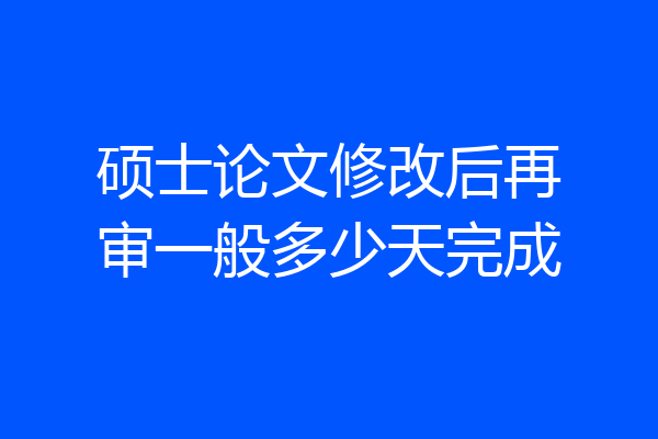 硕士论文修改后再审一般多少天完成