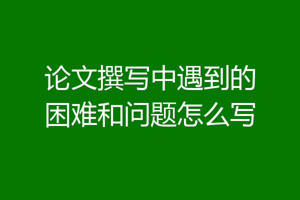 论文撰写中遇到的困难和问题怎么写