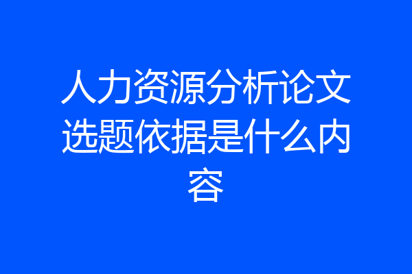 人力资源分析论文选题依据是什么内容