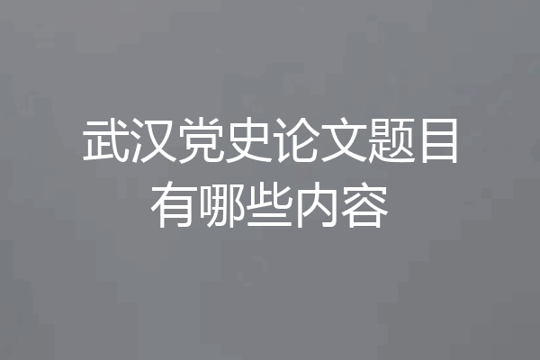 武汉党史论文题目有哪些内容