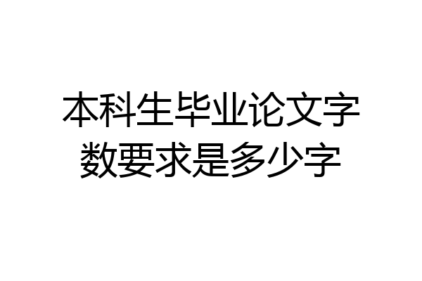 本科生毕业论文字数要求是多少字