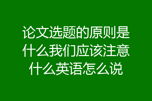 论文选题的原则是什么我们应该注意什么英语怎么说
