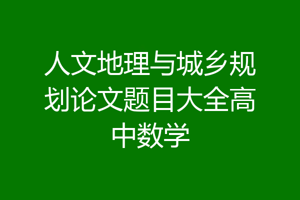 人文地理与城乡规划论文题目大全高中数学