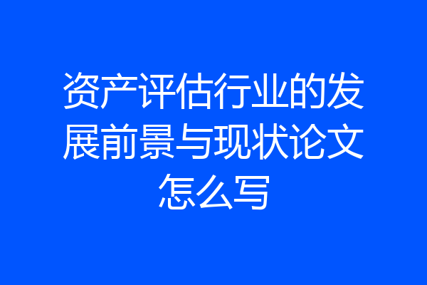 资产评估行业的发展前景与现状论文怎么写