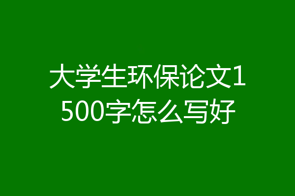 大学生环保论文1500字怎么写好