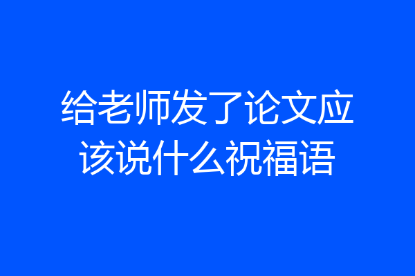给老师发了论文应该说什么祝福语
