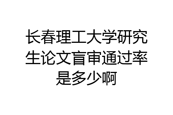 长春理工大学研究生论文盲审通过率是多少啊