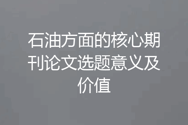 石油方面的核心期刊论文选题意义及价值
