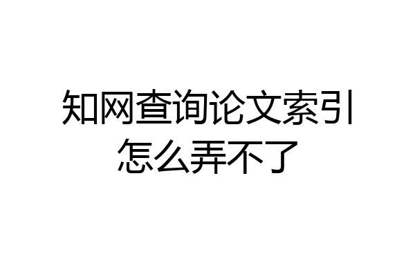知网查询论文索引怎么弄不了