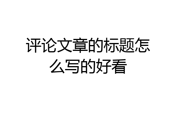 评论文章的标题怎么写的好看
