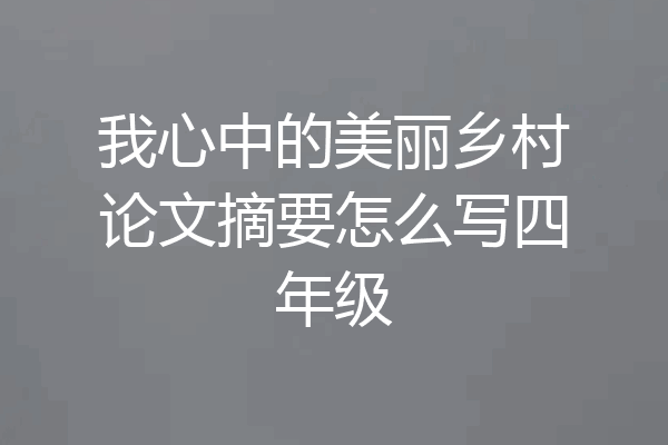 我心中的美丽乡村论文摘要怎么写四年级