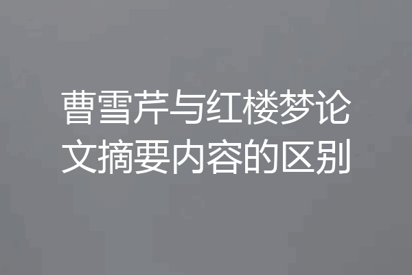 曹雪芹与红楼梦论文摘要内容的区别