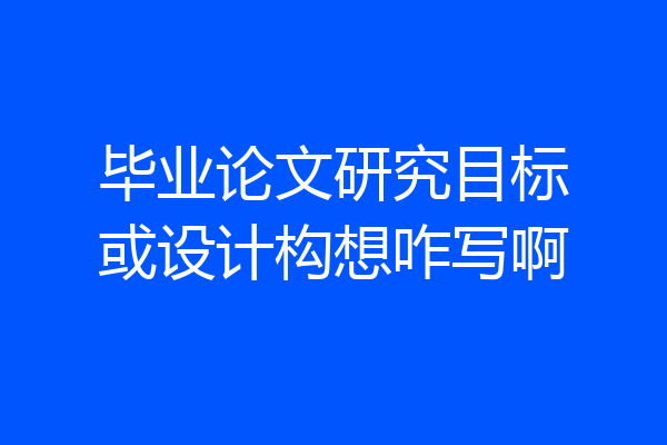 毕业论文研究目标或设计构想咋写啊