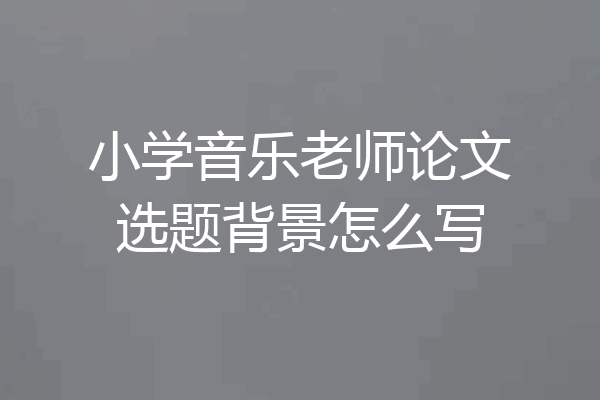 小学音乐老师论文选题背景怎么写